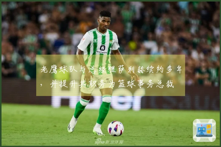 老鹰球队与总经理萨利赫续约多年，并提升其职务为篮球事务总裁