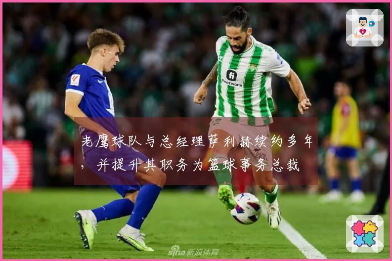 老鹰球队与总经理萨利赫续约多年，并提升其职务为篮球事务总裁