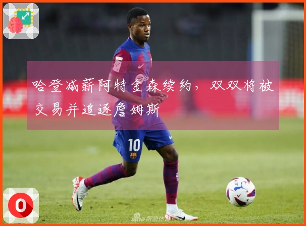 哈登减薪阿特金森续约，双双将被交易并追逐詹姆斯
